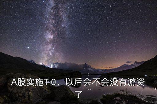 A股實(shí)施T 0，以后會(huì)不會(huì)沒有游資了