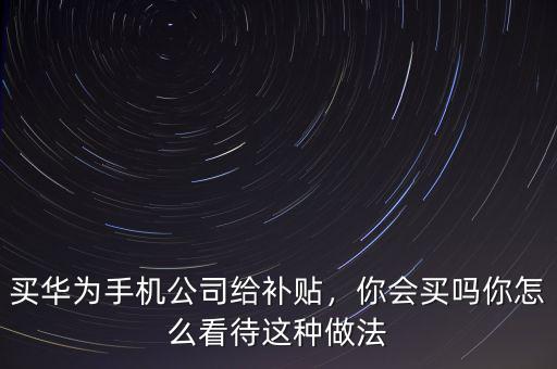 買華為手機(jī)公司給補(bǔ)貼，你會(huì)買嗎你怎么看待這種做法