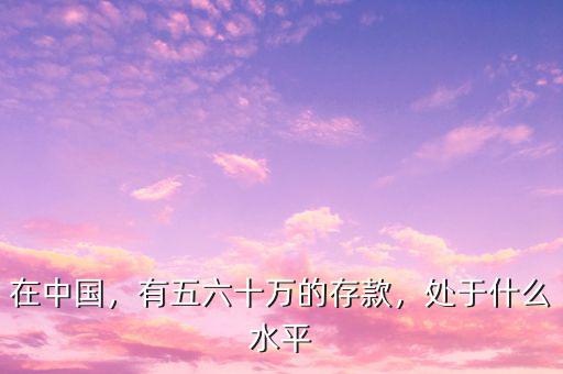 在中國(guó)，有五六十萬(wàn)的存款，處于什么水平