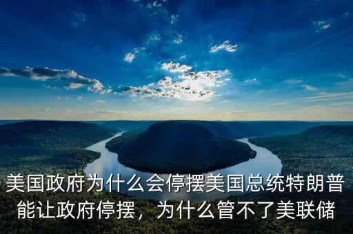 美國政府為什么會停擺美國總統(tǒng)特朗普能讓政府停擺，為什么管不了美聯(lián)儲