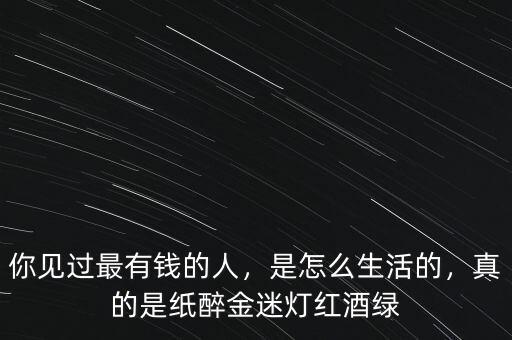 你見過最有錢的人，是怎么生活的，真的是紙醉金迷燈紅酒綠