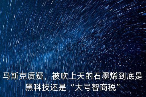馬斯克質(zhì)疑，被吹上天的石墨烯到底是黑科技還是“大號(hào)智商稅”