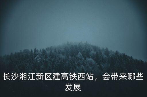 長(zhǎng)沙湘江新區(qū)建高鐵西站，會(huì)帶來(lái)哪些發(fā)展