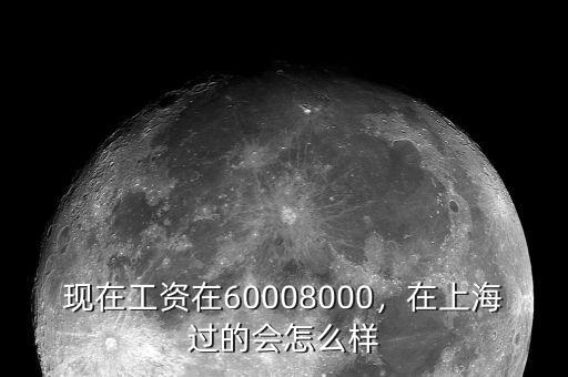 現(xiàn)在工資在60008000，在上海過的會怎么樣