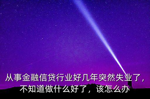 從事金融信貸行業(yè)好幾年突然失業(yè)了，不知道做什么好了，該怎么辦