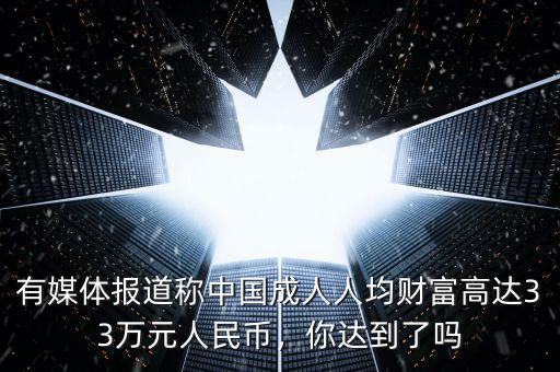 有媒體報(bào)道稱(chēng)中國(guó)成人人均財(cái)富高達(dá)33萬(wàn)元人民幣，你達(dá)到了嗎