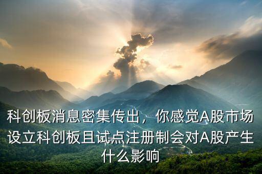 科創(chuàng)板消息密集傳出，你感覺A股市場設(shè)立科創(chuàng)板且試點注冊制會對A股產(chǎn)生什么影響