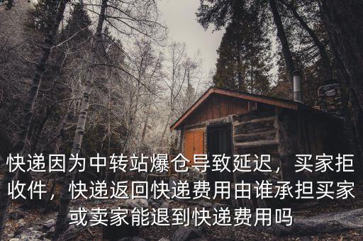 快遞因為中轉(zhuǎn)站爆倉導致延遲，買家拒收件，快遞返回快遞費用由誰承擔買家或賣家能退到快遞費用嗎
