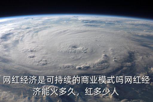 網(wǎng)紅經(jīng)濟(jì)是可持續(xù)的商業(yè)模式嗎網(wǎng)紅經(jīng)濟(jì)能火多久，紅多少人