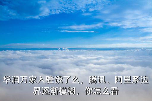 華潤(rùn)萬家入駐餓了么，騰訊、阿里系邊界逐漸模糊，你怎么看
