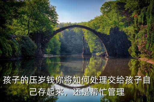 孩子的壓歲錢(qián)你將如何處理交給孩子自己存起來(lái)，還是幫忙管理
