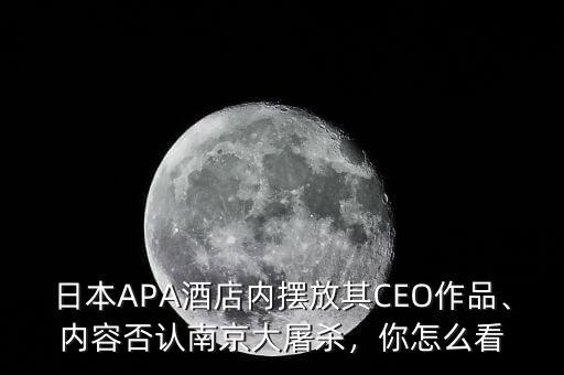 日本APA酒店內(nèi)擺放其CEO作品、內(nèi)容否認(rèn)南京大屠殺，你怎么看