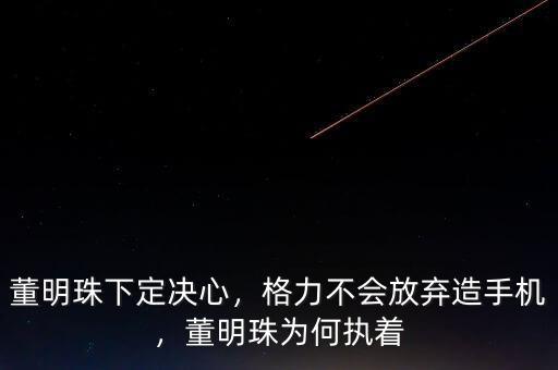 董明珠下定決心，格力不會(huì)放棄造手機(jī)，董明珠為何執(zhí)著