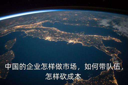 中國(guó)的企業(yè)怎樣做市場(chǎng)，如何帶隊(duì)伍，怎樣砍成本