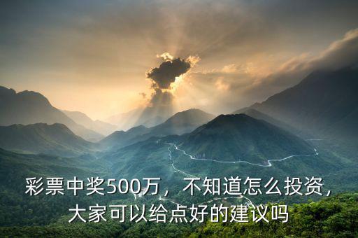彩票中獎500萬，不知道怎么投資，大家可以給點好的建議嗎