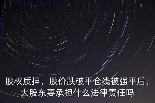 股權(quán)質(zhì)押，股價跌破平倉線被強平后，大股東要承擔什么法律責任嗎