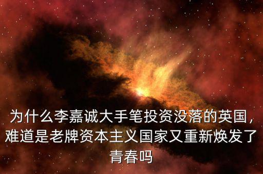為什么李嘉誠大手筆投資沒落的英國，難道是老牌資本主義國家又重新煥發(fā)了青春嗎
