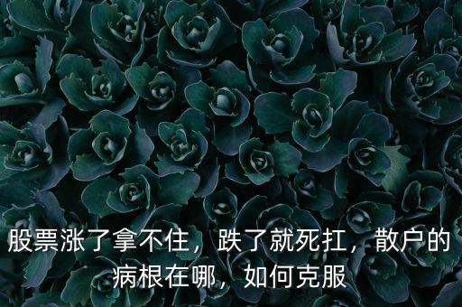 股票漲了拿不住，跌了就死扛，散戶的病根在哪，如何克服