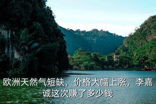 歐洲天然氣短缺，價(jià)格大幅上漲，李嘉誠(chéng)這次賺了多少錢