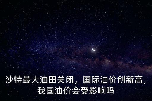 沙特最大油田關閉，國際油價創(chuàng)新高，我國油價會受影響嗎
