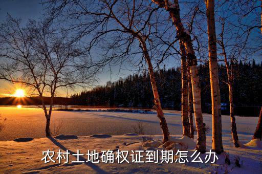 農(nóng)村土地到期怎么辦,農(nóng)村土地確權證到期怎么辦