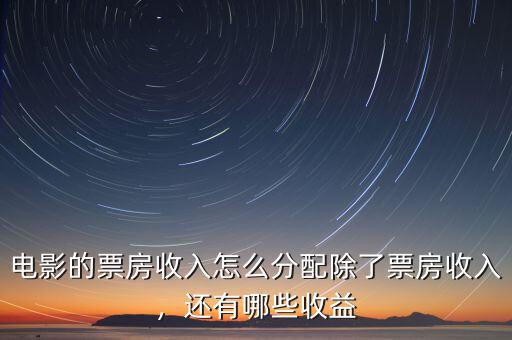 電影的票房收入怎么分配除了票房收入，還有哪些收益