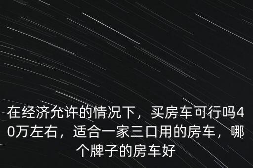 在經濟允許的情況下，買房車可行嗎40萬左右，適合一家三口用的房車，哪個牌子的房車好