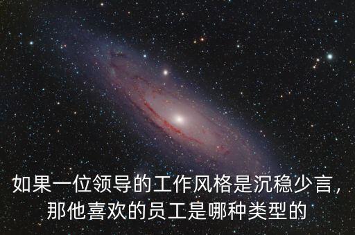 如果一位領(lǐng)導(dǎo)的工作風(fēng)格是沉穩(wěn)少言，那他喜歡的員工是哪種類型的