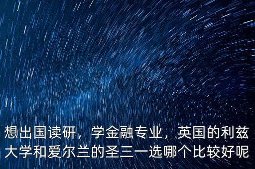 想出國讀研，學金融專業(yè)，英國的利茲大學和愛爾蘭的圣三一選哪個比較好呢