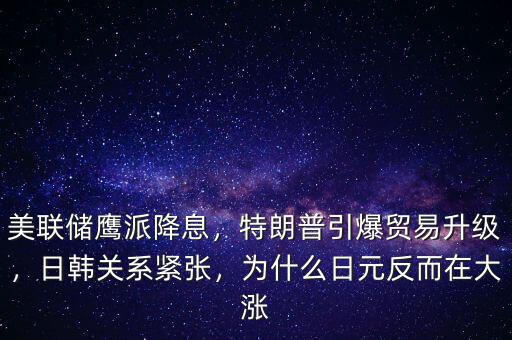 美聯(lián)儲鷹派降息，特朗普引爆貿(mào)易升級，日韓關(guān)系緊張，為什么日元反而在大漲