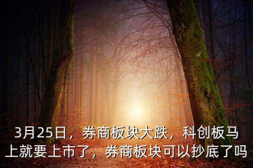 3月25日，券商板塊大跌，科創(chuàng)板馬上就要上市了，券商板塊可以抄底了嗎