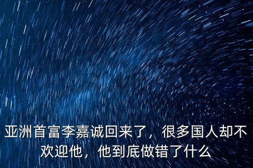 亞洲首富李嘉誠回來了，很多國人卻不歡迎他，他到底做錯了什么