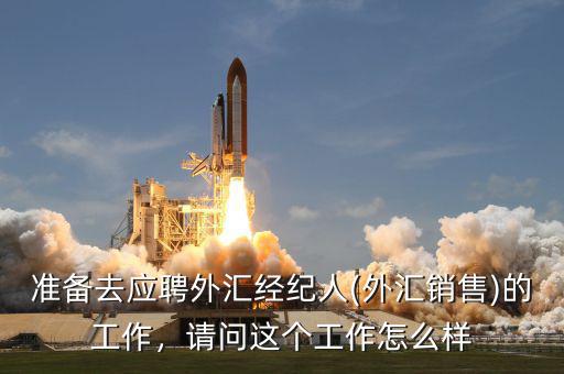 準備去應聘外匯經紀人(外匯銷售)的工作，請問這個工作怎么樣