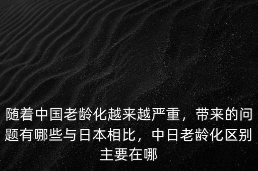 隨著中國(guó)老齡化越來(lái)越嚴(yán)重，帶來(lái)的問(wèn)題有哪些與日本相比，中日老齡化區(qū)別主要在哪