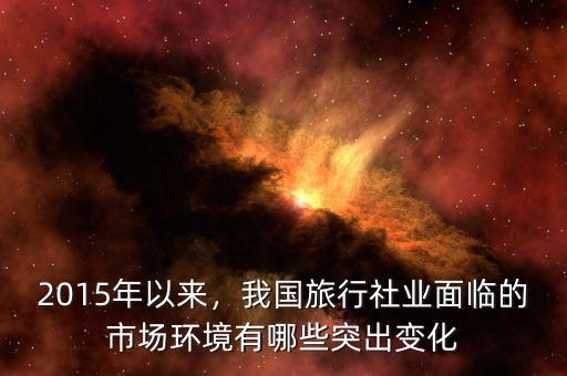 2015年以來，我國旅行社業(yè)面臨的市場環(huán)境有哪些突出變化
