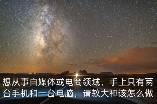 想從事自媒體或電商領(lǐng)域，手上只有兩臺(tái)手機(jī)和一臺(tái)電腦，請(qǐng)教大神該怎么做