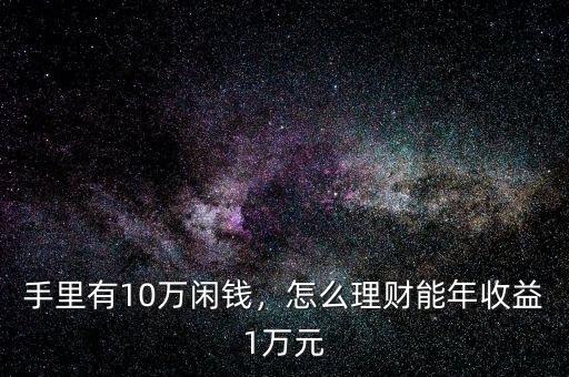 手里有10萬(wàn)閑錢(qián)，怎么理財(cái)能年收益1萬(wàn)元