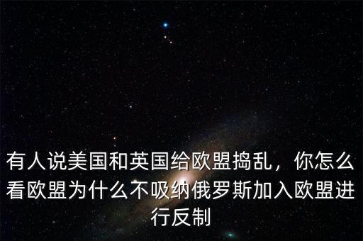 有人說美國和英國給歐盟搗亂，你怎么看歐盟為什么不吸納俄羅斯加入歐盟進(jìn)行反制