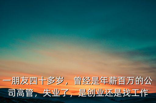 一朋友四十多歲，曾經(jīng)是年薪百萬的公司高管，失業(yè)了，是創(chuàng)業(yè)還是找工作
