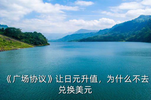 《廣場(chǎng)協(xié)議》讓日元升值，為什么不去兌換美元