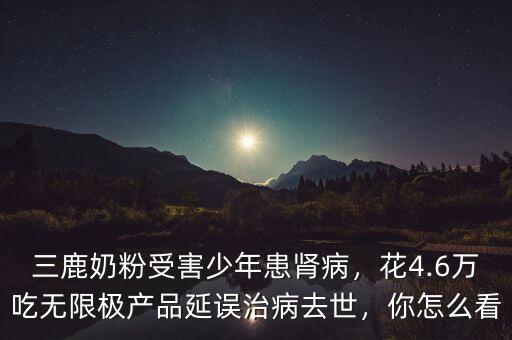 三鹿奶粉受害少年患腎病，花4.6萬吃無限極產(chǎn)品延誤治病去世，你怎么看