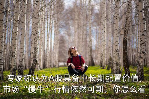 專家稱認(rèn)為A股具備中長期配置價(jià)值，市場“慢牛”行情依然可期，你怎么看