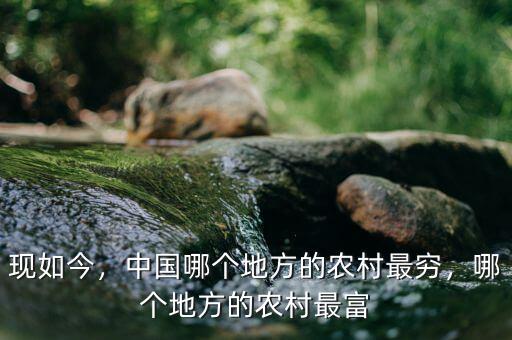 現(xiàn)如今，中國(guó)哪個(gè)地方的農(nóng)村最窮，哪個(gè)地方的農(nóng)村最富