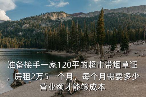準備接手一家120平的超市帶煙草證，房租2萬5一個月，每個月需要多少營業(yè)額才能夠成本