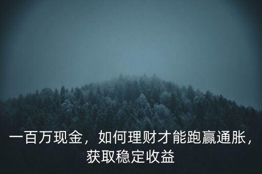 一百萬現(xiàn)金，如何理財才能跑贏通脹，獲取穩(wěn)定收益