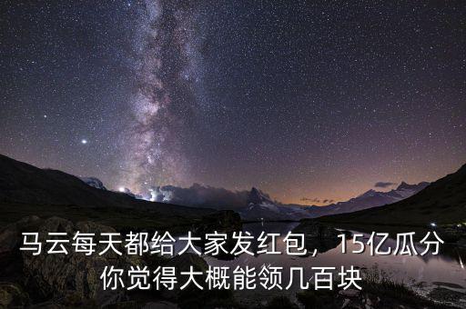 馬云每天都給大家發(fā)紅包，15億瓜分你覺得大概能領(lǐng)幾百塊