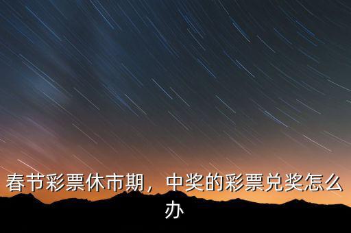 春節(jié)彩票休市期，中獎的彩票兌獎怎么辦