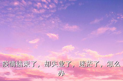 疫情結(jié)束了，卻失業(yè)了，迷茫了，怎么辦