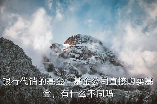 銀行代銷(xiāo)的基金、基金公司直接購(gòu)買(mǎi)基金，有什么不同嗎
