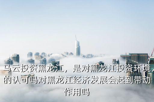 馬云投資黑龍江，是對黑龍江投資環(huán)境的認可嗎對黑龍江經(jīng)濟發(fā)展會起到帶動作用嗎